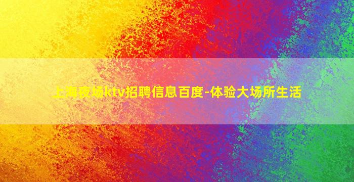 上海夜场ktv招聘信息百度-体验大场所生活